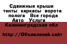 Сдвижные крыши, тенты, каркасы, ворота, полога - Все города Авто » Услуги   . Калининградская обл.